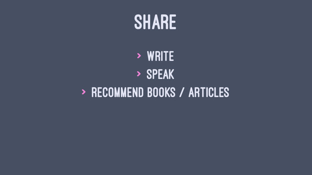 SHARE
> Write
> Speak
> Recommend books / articles
