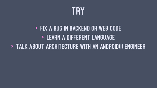 TRY
> Fix a bug in backend or web code
> Learn a different language
> Talk about architecture with an Android(!) engineer
