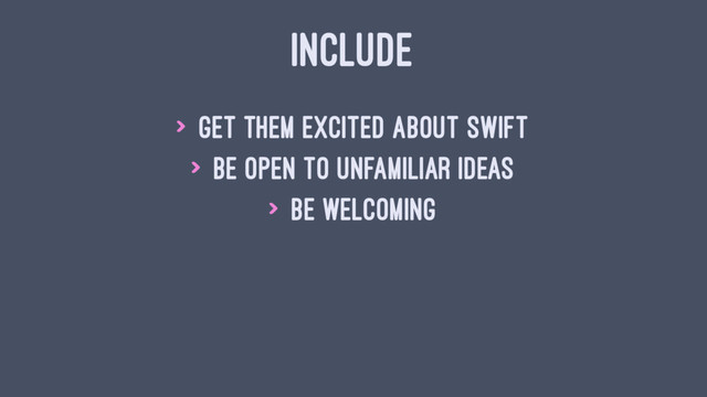 INCLUDE
> Get them excited about Swift
> Be open to unfamiliar ideas
> Be welcoming
