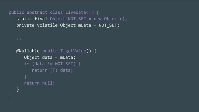 public abstract class LiveData {
static final Object NOT_SET = new Object();
private volatile Object mData = NOT_SET;
...
@Nullable public T getValue() {
Object data = mData;
if (data != NOT_SET) {
return (T) data;
}
return null;
}
}
