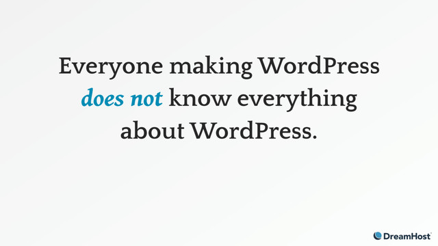 Everyone making WordPress
does not know everything
about WordPress.
