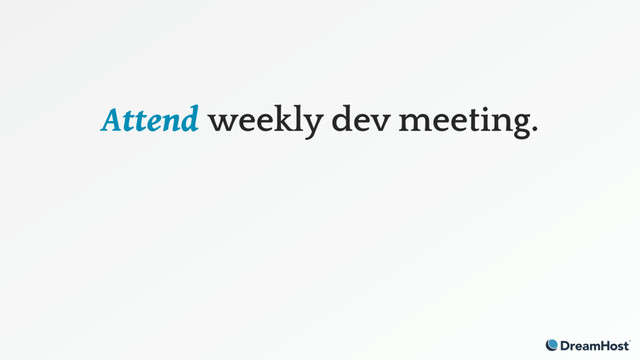 Attend weekly dev meeting.
