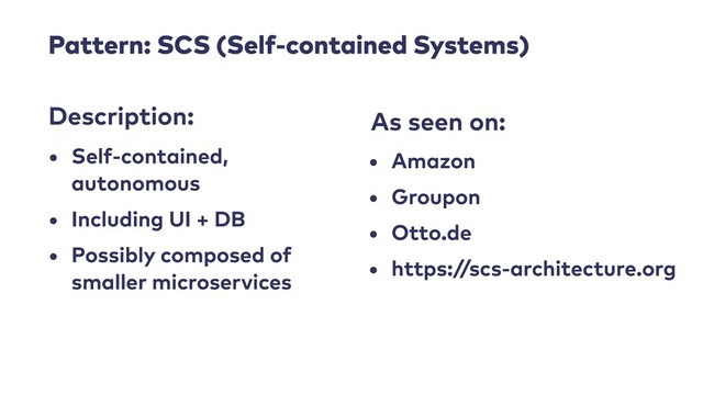 Pattern: SCS (Self-contained Systems)
• Self-contained,
autonomous
• Including UI + DB
• Possibly composed of
smaller microservices
Description: As seen on:
• Amazon
• Groupon
• Otto.de
• https://scs-architecture.org
