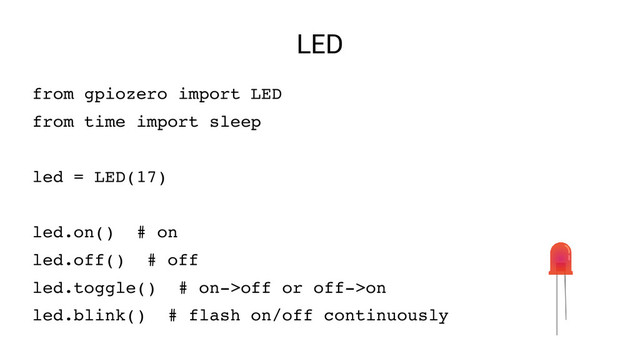 LED
from gpiozero import LED
from time import sleep
led = LED(17)
led.on() # on
led.off() # off
led.toggle() # on­>off or off­>on
led.blink() # flash on/off continuously

