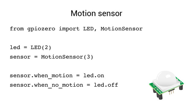 Motion sensor
from gpiozero import LED, MotionSensor
led = LED(2)
sensor = MotionSensor(3)
sensor.when_motion = led.on
sensor.when_no_motion = led.off
