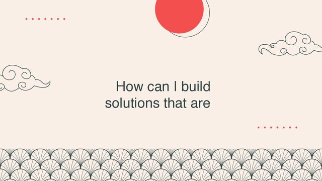 How can I build
solutions that are
