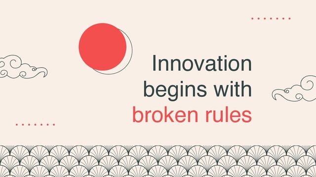 Innovation
begins with
broken rules
