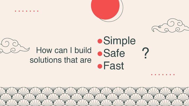 ●Simple
●Safe
●Fast
How can I build
solutions that are
?
