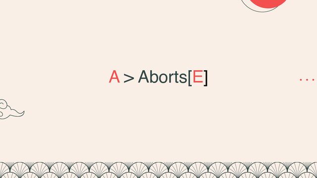 A > Aborts[E]
