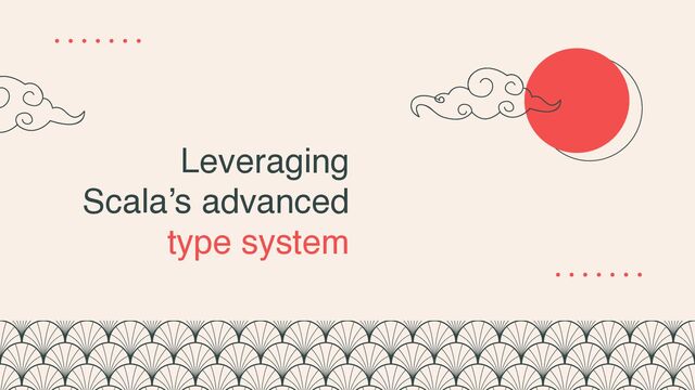 Leveraging
Scala’s advanced
type system
