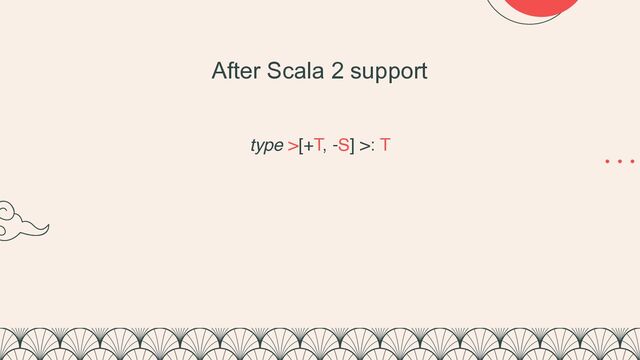 type >[+T, -S] >: T
After Scala 2 support
