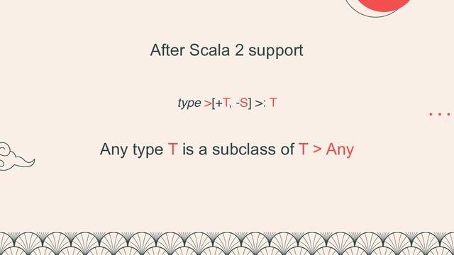 type >[+T, -S] >: T
After Scala 2 support
Any type T is a subclass of T > Any


