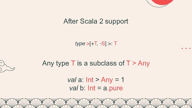 type >[+T, -S] >: T
After Scala 2 support
Any type T is a subclass of T > Any


val a: Int > Any = 1


val b: Int = a.pure
