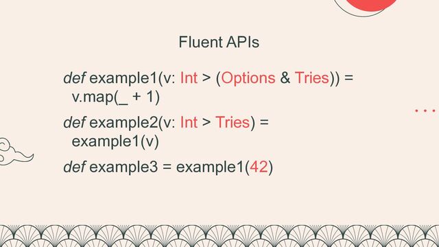 Fluent APIs
def example1(v: Int > (Options & Tries)) =


v.map(_ + 1)


def example2(v: Int > Tries) =


example1(v)
 
 
def example3 = example1(42)
