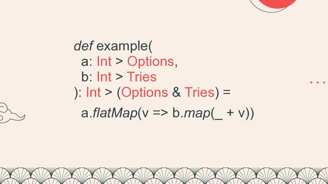 def example(


a: Int > Options,


b: Int > Tries


): Int > (Options & Tries) =


a.flatMap(v => b.map(_ + v))
