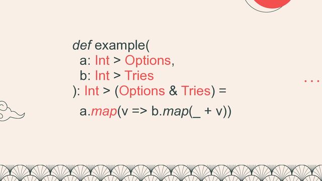 def example(


a: Int > Options,


b: Int > Tries


): Int > (Options & Tries) =


a.map(v => b.map(_ + v))
