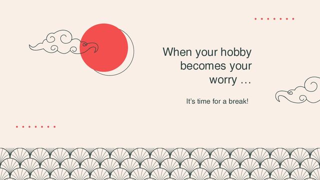 When your hobby
becomes your
worry …
It’s time for a break!
