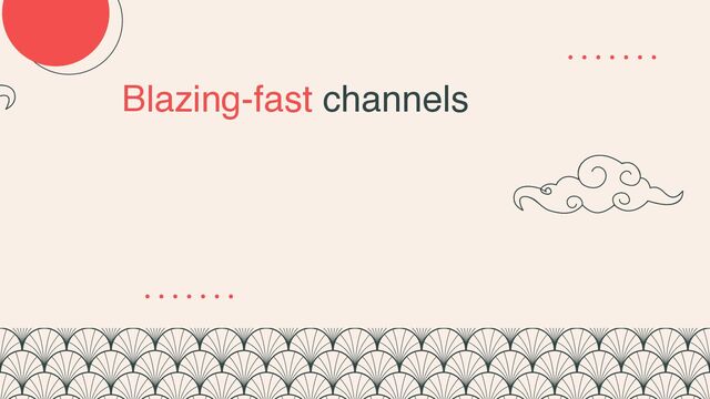 Blazing-fast channels
