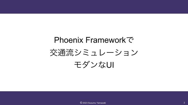 Phoenix FrameworkͰ


ަ௨ྲྀγϛϡϨʔγϣϯ


ϞμϯͳUI
2
©︎
2023 Susumu Yamazaki
