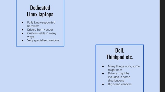 ● Fully Linux-supported
hardware
● Drivers from vendor
● Customisable in many
ways
● Very specialised vendors
Dedicated
Linux laptops
● Many things work, some
might now
● Drivers might be
included in some
distributions
● Big brand vendors
Dell,
Thinkpad etc.
