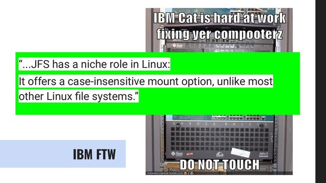 IBM FTW
“...JFS has a niche role in Linux:
It offers a case-insensitive mount option, unlike most
other Linux ﬁle systems.”
