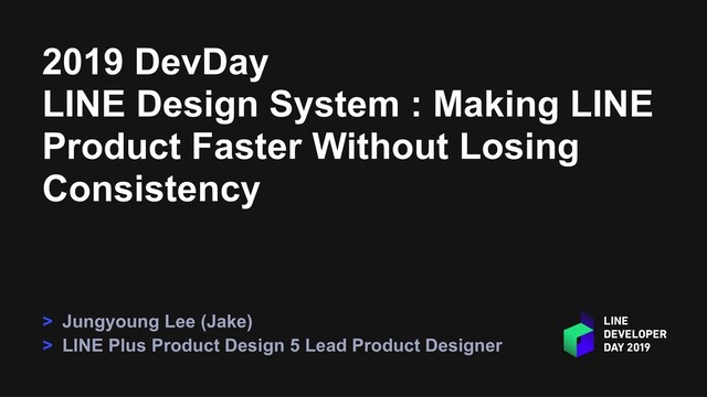 2019 DevDay
LINE Design System : Making LINE
Product Faster Without Losing
Consistency
> Jungyoung Lee (Jake)
> LINE Plus Product Design 5 Lead Product Designer
