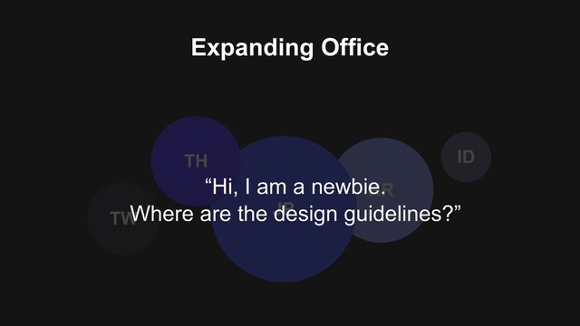 Expanding Office
KR
JP
TW
TH ID
“Hi, I am a newbie.
Where are the design guidelines?”
