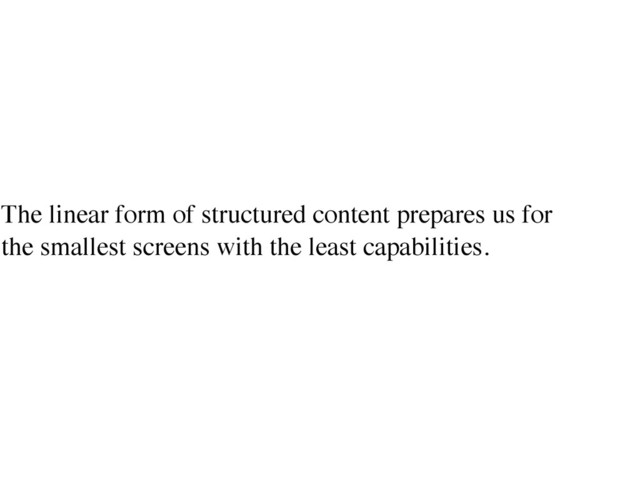 The linear form of structured content prepares us for  
the smallest screens with the least capabilities.
