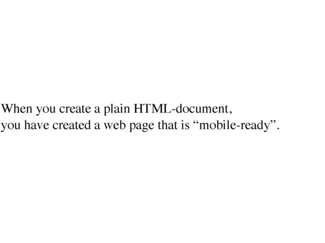 When you create a plain HTML-document,  
you have created a web page that is “mobile-ready”.
