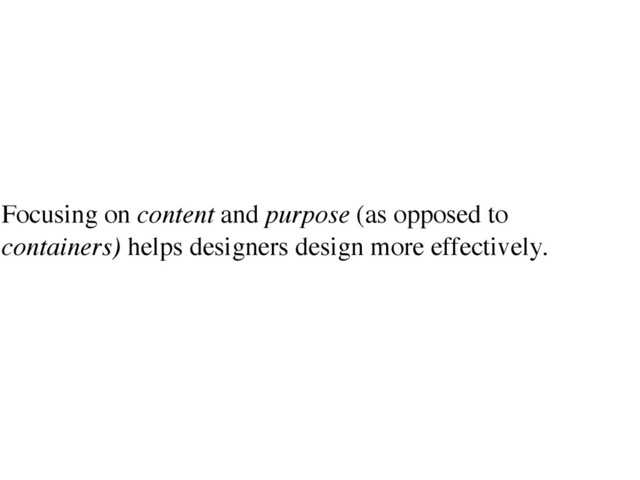 Focusing on content and purpose (as opposed to
containers) helps designers design more effectively.
