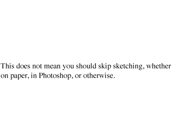 This does not mean you should skip sketching, whether
on paper, in Photoshop, or otherwise.
