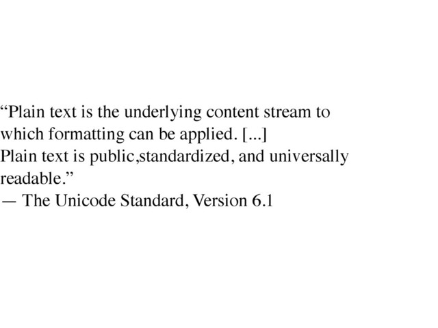 !
“Plain text is the underlying content stream to
which formatting can be applied. [...]	

Plain text is public,standardized, and universally
readable.”	

— The Unicode Standard, Version 6.1	

