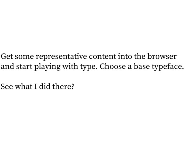 Get some representative content into the browser
and start playing with type. Choose a base typeface.
!
See what I did there?
