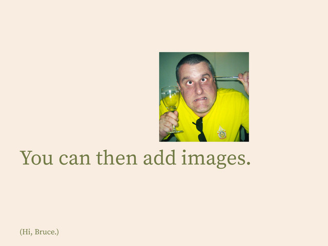 You can then add images.
(Hi, Bruce.)

