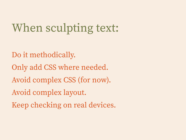 When sculpting text:
!
Do it methodically.
Only add CSS where needed.
Avoid complex CSS (for now).
Avoid complex layout.
Keep checking on real devices.

