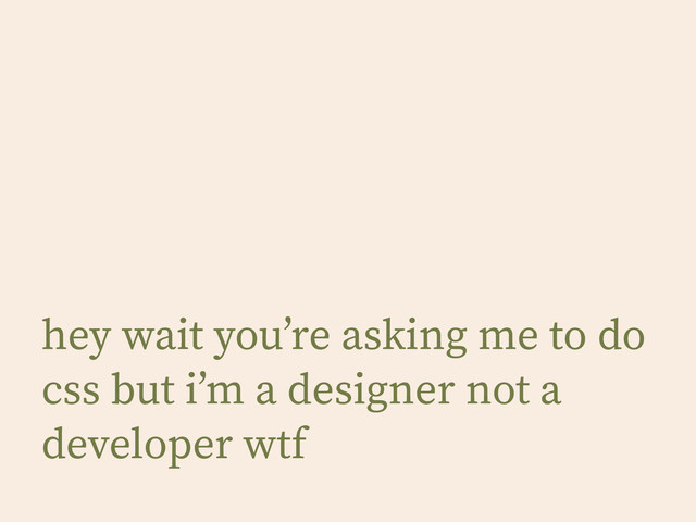 hey wait you’re asking me to do
css but i’m a designer not a
developer wtf
