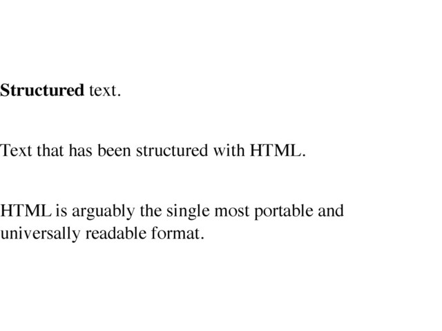 Structured text.
Text that has been structured with HTML.
HTML is arguably the single most portable and
universally readable format.
