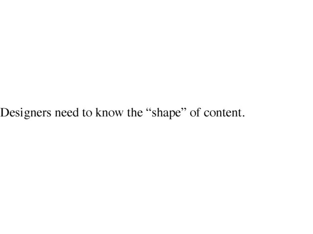 Designers need to know the “shape” of content.
