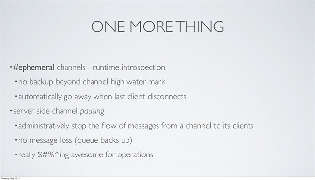 ONE MORE THING
•#ephemeral channels - runtime introspection
•no backup beyond channel high water mark
•automatically go away when last client disconnects
•server side channel pausing
•administratively stop the ﬂow of messages from a channel to its clients
•no message loss (queue backs up)
•really $#%^ing awesome for operations
Thursday, May 16, 13
