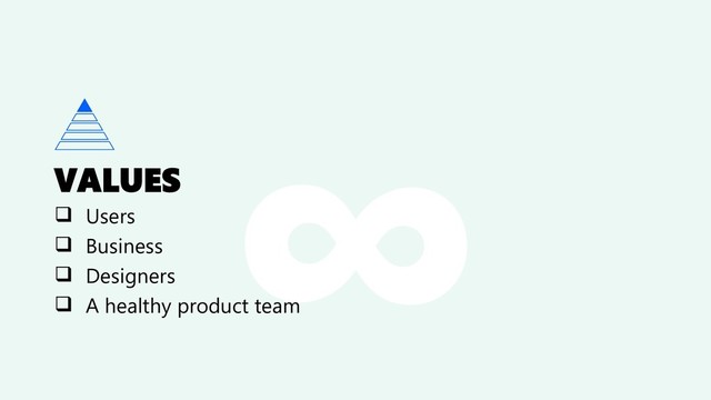 VALUES
❑ Users
❑ Business
❑ Designers
❑ A healthy product team
