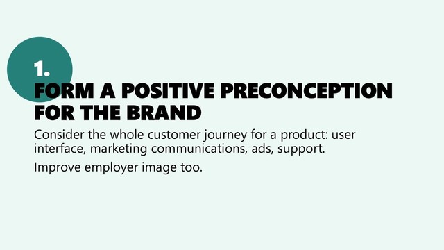 1.
FORM A POSITIVE PRECONCEPTION
FOR THE BRAND
Consider the whole customer journey for a product: user
interface, marketing communications, ads, support.
Improve employer image too.

