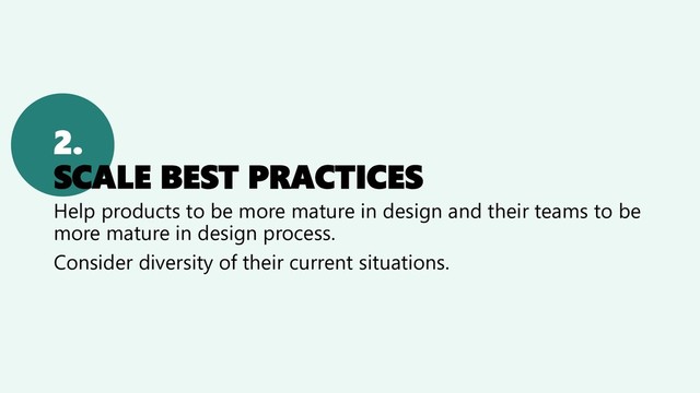 2.
SCALE BEST PRACTICES
Help products to be more mature in design and their teams to be
more mature in design process.
Consider diversity of their current situations.
