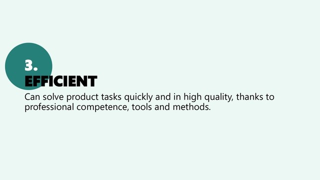 3.
EFFICIENT
Can solve product tasks quickly and in high quality, thanks to
professional competence, tools and methods.
