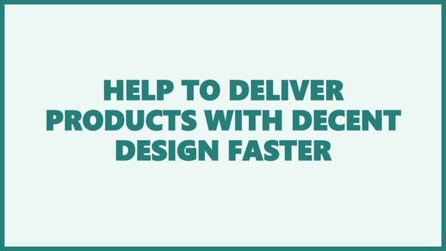 HELP TO DELIVER
PRODUCTS WITH DECENT
DESIGN FASTER
