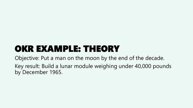 OKR EXAMPLE: THEORY
Objective: Put a man on the moon by the end of the decade.
Key result: Build a lunar module weighing under 40,000 pounds
by December 1965.
