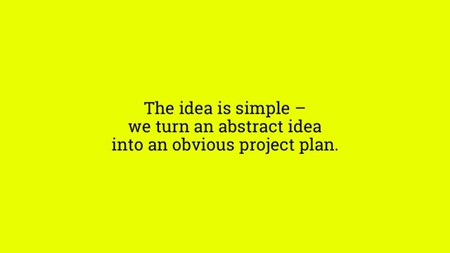 The idea is simple –
we turn an abstract idea
into an obvious project plan.
