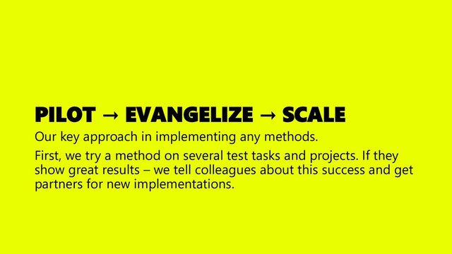 PILOT → EVANGELIZE → SCALE
Our key approach in implementing any methods.
First, we try a method on several test tasks and projects. If they
show great results – we tell colleagues about this success and get
partners for new implementations.
