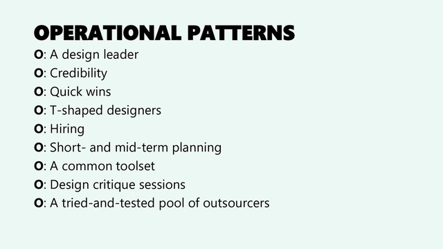 OPERATIONAL PATTERNS
O: A design leader
O: Credibility
O: Quick wins
O: Т-shaped designers
O: Hiring
O: Short- and mid-term planning
O: A common toolset
O: Design critique sessions
O: A tried-and-tested pool of outsourcers
