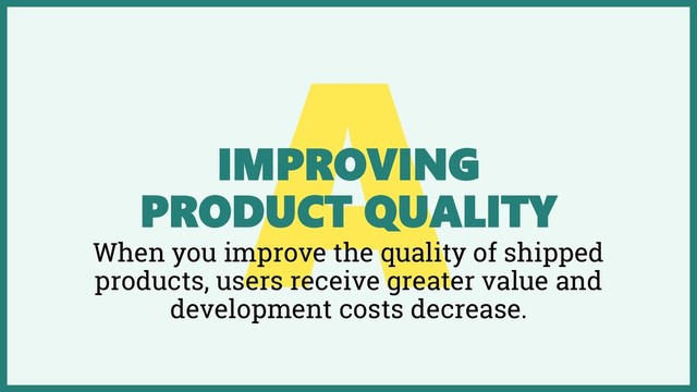 IMPROVING
PRODUCT QUALITY
When you improve the quality of shipped
products, users receive greater value and
development costs decrease.
