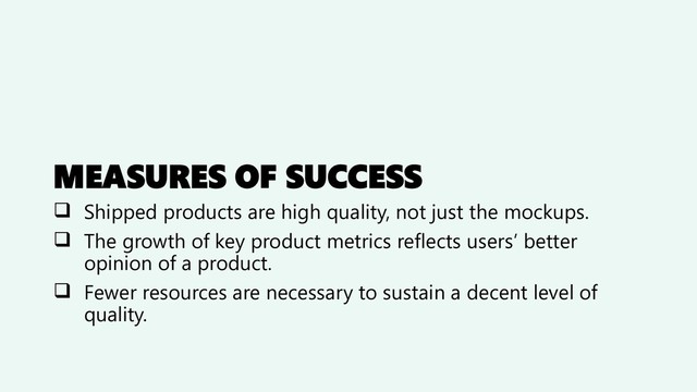 MEASURES OF SUCCESS
❑ Shipped products are high quality, not just the mockups.
❑ The growth of key product metrics reflects users’ better
opinion of a product.
❑ Fewer resources are necessary to sustain a decent level of
quality.
